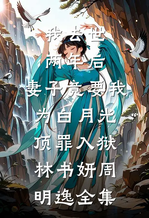 我去世两年后，妻子竟要我为白月光顶罪入狱林书妍周明逸全集