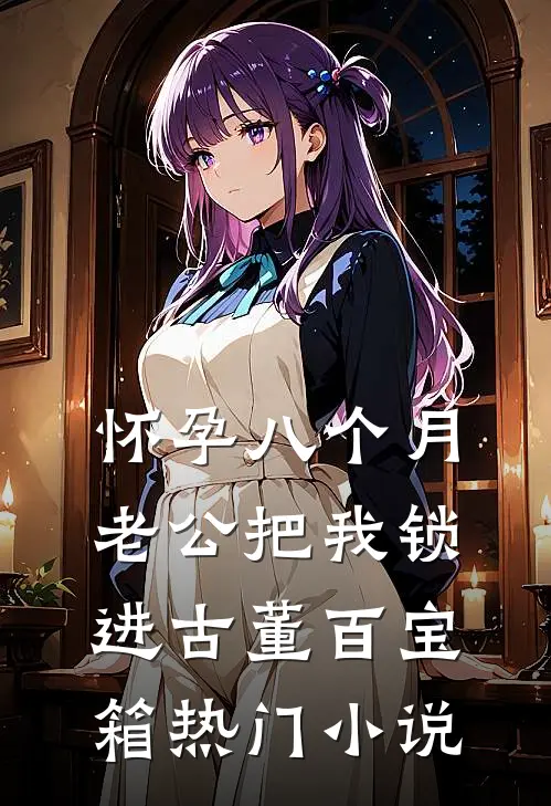 怀孕八个月，老公把我锁进古董百宝箱热门小说