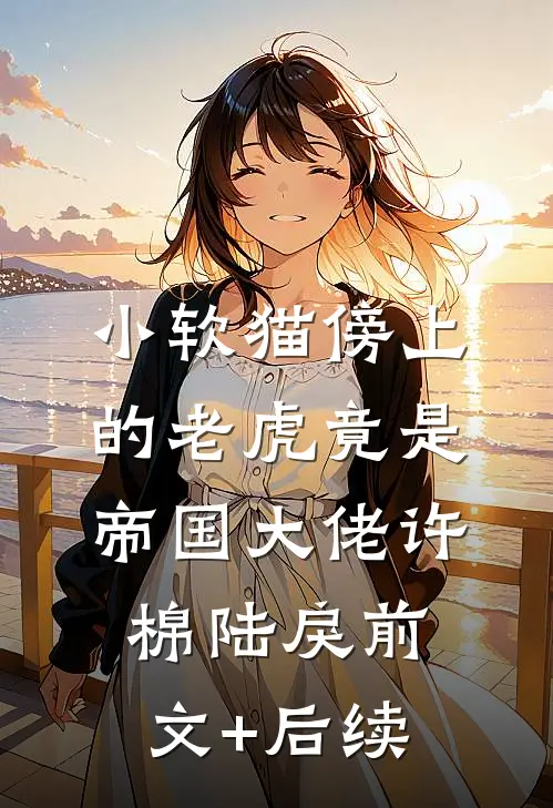 小软猫傍上的老虎竟是帝国大佬许棉陆戾前文+后续