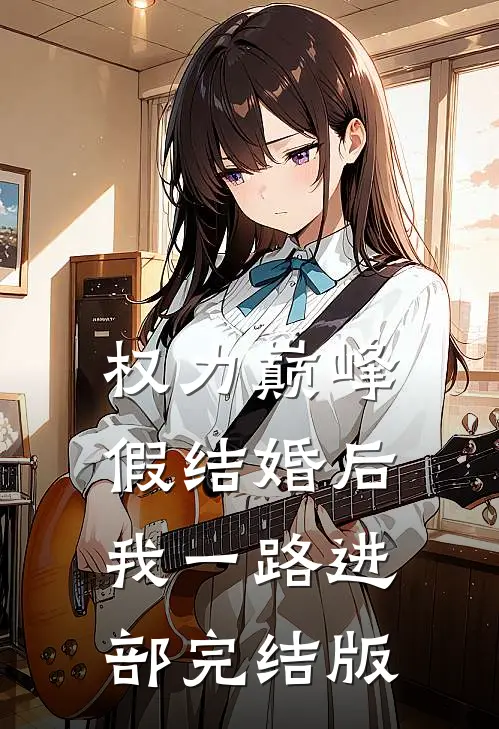 权力巅峰：假结婚后，我一路进部完结版