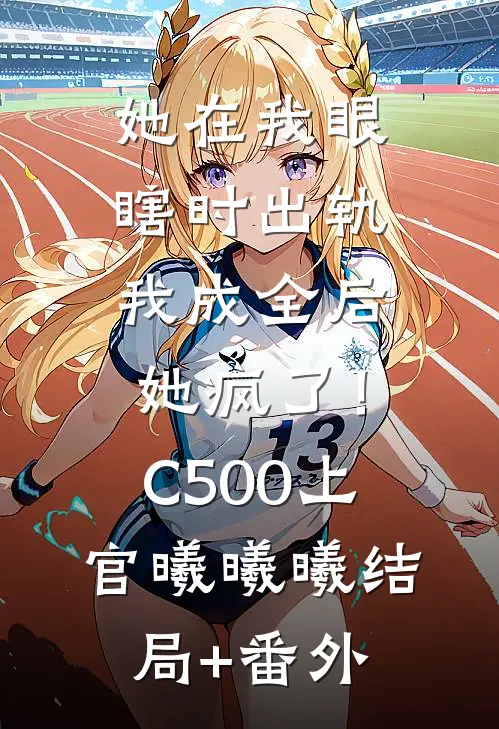 她在我眼瞎时出轨，我成全后她疯了！C500上官曦曦曦结局+番外