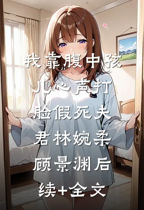 我靠腹中孩儿心声打脸假死夫君林婉柔顾景渊后续+全文