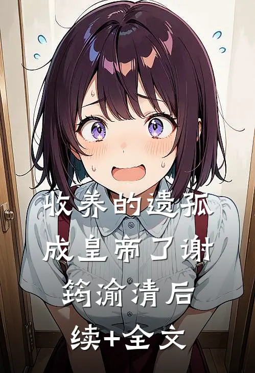 收养的遗孤成皇帝了谢筠渝清后续+全文
