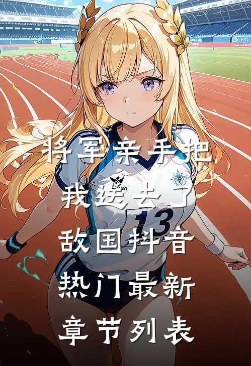 将军亲手把我送去了敌国抖音热门最新章节列表