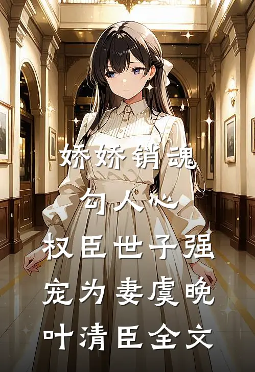 娇娇销魂勾人心，权臣世子强宠为妻虞晚叶清臣全文