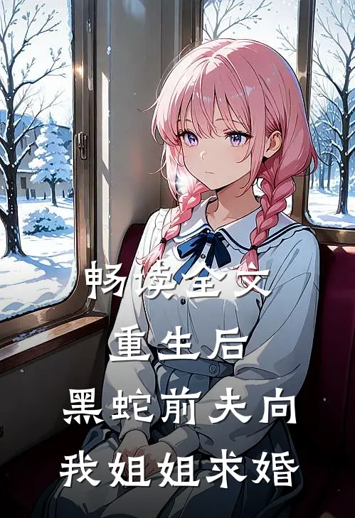 畅读全文重生后，黑蛇前夫向我姐姐求婚