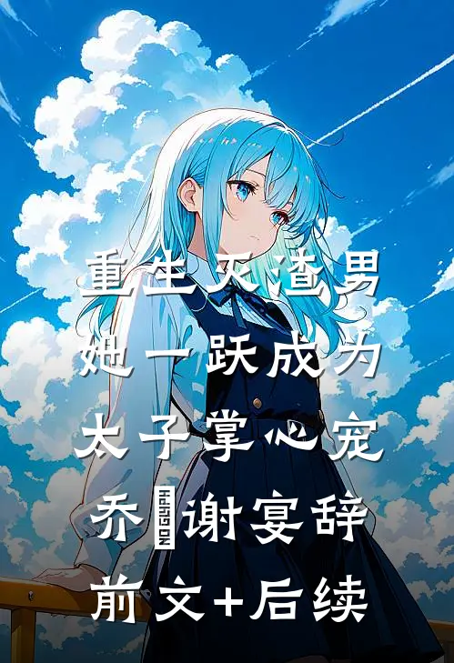 重生灭渣男，她一跃成为太子掌心宠乔玥谢宴辞前文+后续