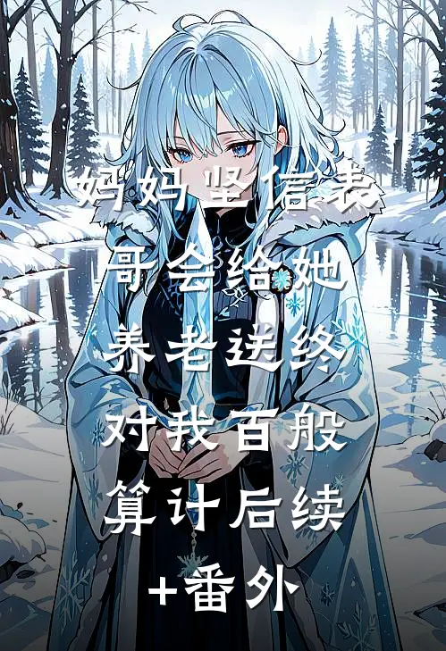 妈妈坚信表哥会给她养老送终，对我百般算计后续+番外
