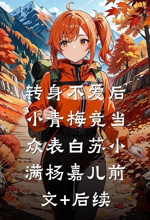 转身不爱后，小青梅竟当众表白苏小满杨嘉儿前文+后续