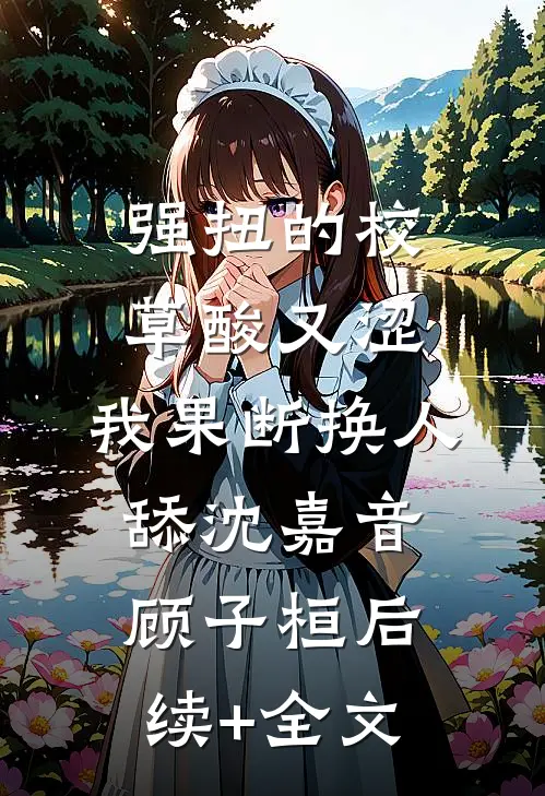 强扭的校草酸又涩，我果断换人舔沈嘉音顾子桓后续+全文