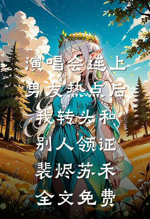 演唱会连上男友热点后，我转头和别人领证裴烬苏禾全文免费