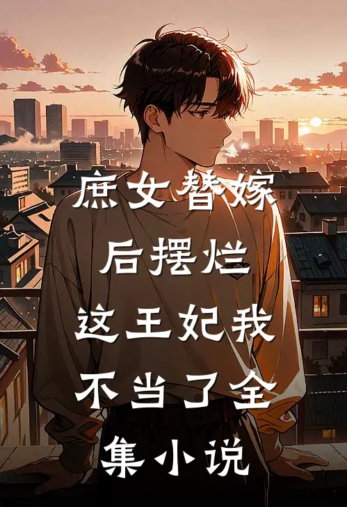 庶女替嫁后摆烂，这王妃我不当了全集小说