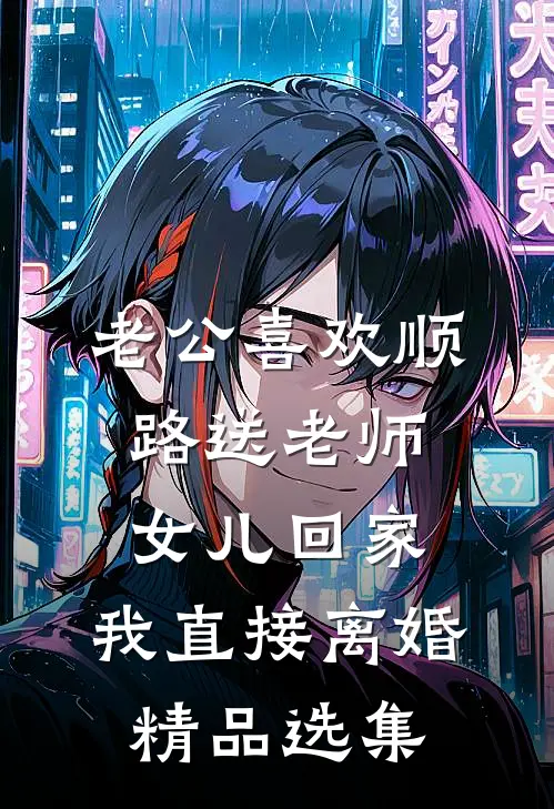老公喜欢顺路送老师女儿回家，我直接离婚精品选集