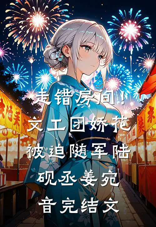 走错房间！文工团娇花被迫随军陆砚丞姜宛音完结文