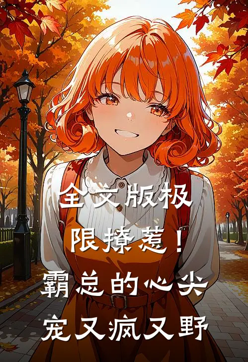 全文版极限撩惹！霸总的心尖宠又疯又野