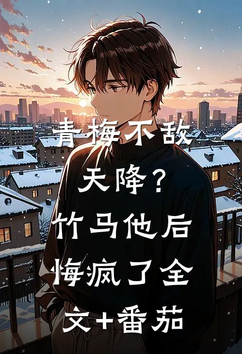 青梅不敌天降？竹马他后悔疯了全文+番茄