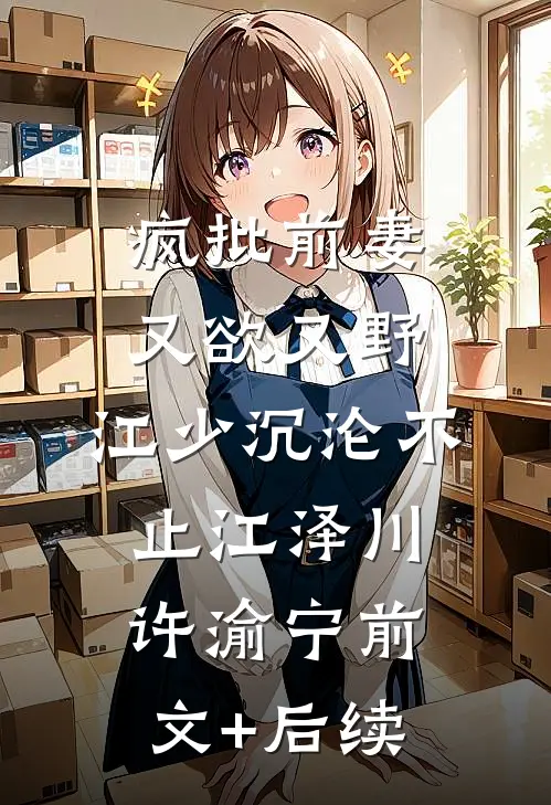 疯批前妻又欲又野，江少沉沦不止江泽川许渝宁前文+后续