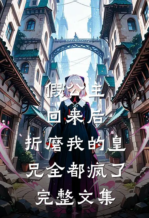 假公主回来后，折磨我的皇兄全都疯了完整文集