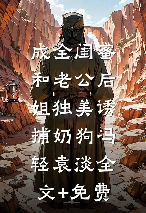 成全闺蜜和老公后，姐独美诱捕奶狗冯轻袁淡全文+免费