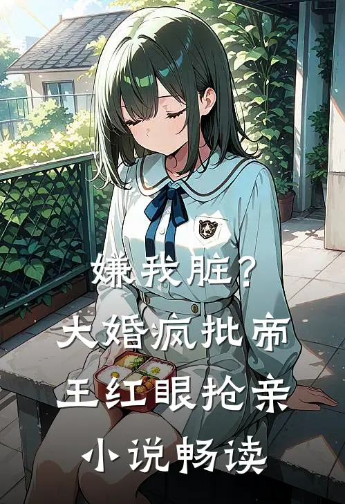 嫌我脏？大婚，疯批帝王红眼抢亲小说畅读
