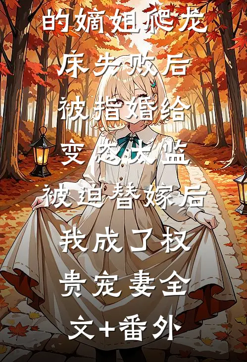 爱攀附权贵的嫡姐爬龙床失败后被指婚给变态太监，被迫替嫁后，我成了权贵宠妻全文+番外