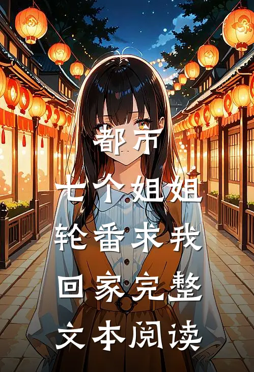 都市：七个姐姐轮番求我回家完整文本阅读