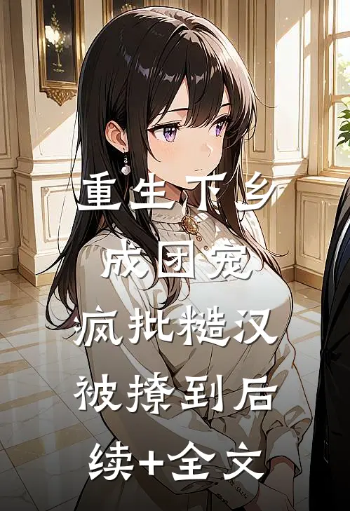 重生下乡成团宠，疯批糙汉被撩到后续+全文