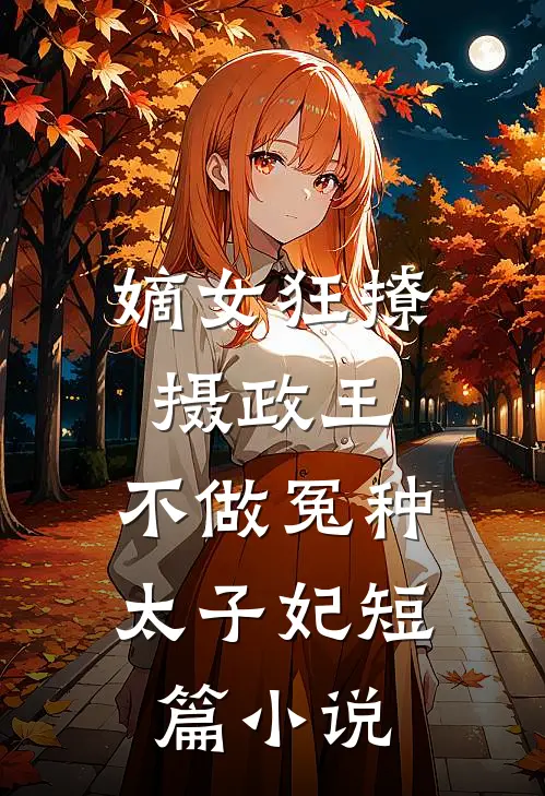嫡女狂撩摄政王，不做冤种太子妃短篇小说