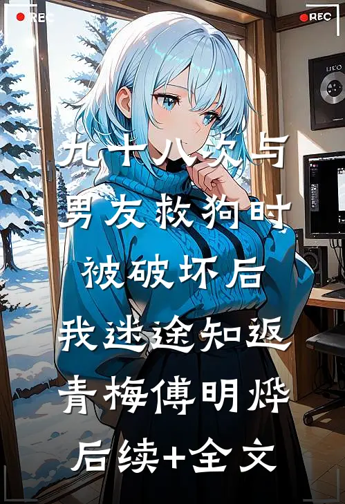 九十八次与男友救狗时被破坏后，我迷途知返青梅傅明烨后续+全文