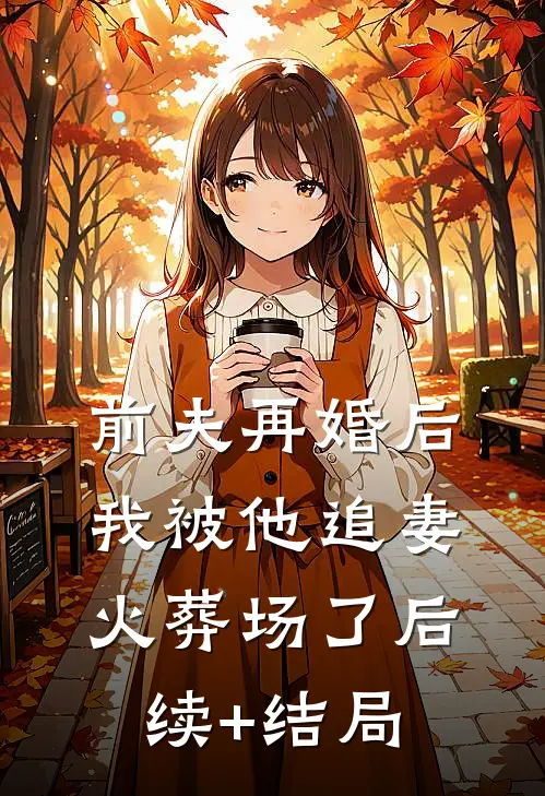 前夫再婚后，我被他追妻火葬场了后续+结局