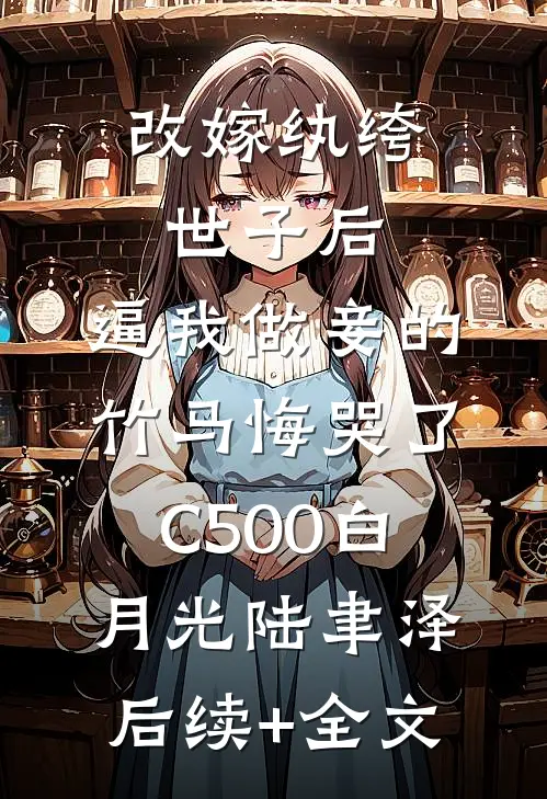改嫁纨绔世子后，逼我做妾的竹马悔哭了C500白月光陆聿泽后续+全文