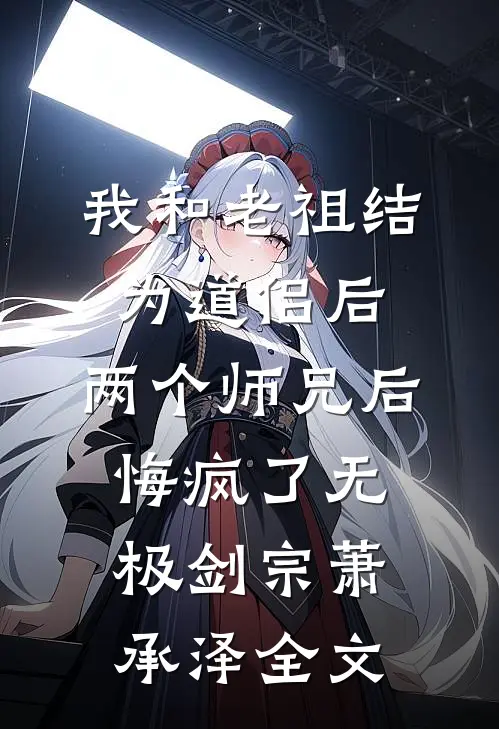 我和老祖结为道侣后，两个师兄后悔疯了无极剑宗萧承泽全文