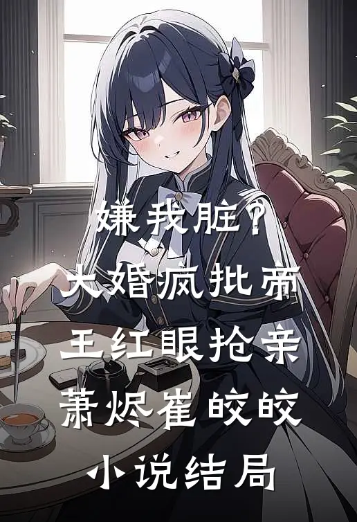 嫌我脏？大婚，疯批帝王红眼抢亲萧烬崔皎皎小说结局