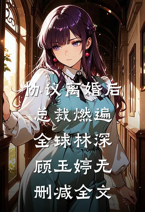 协议离婚后，总裁燃遍全球林深顾玉婷无删减全文