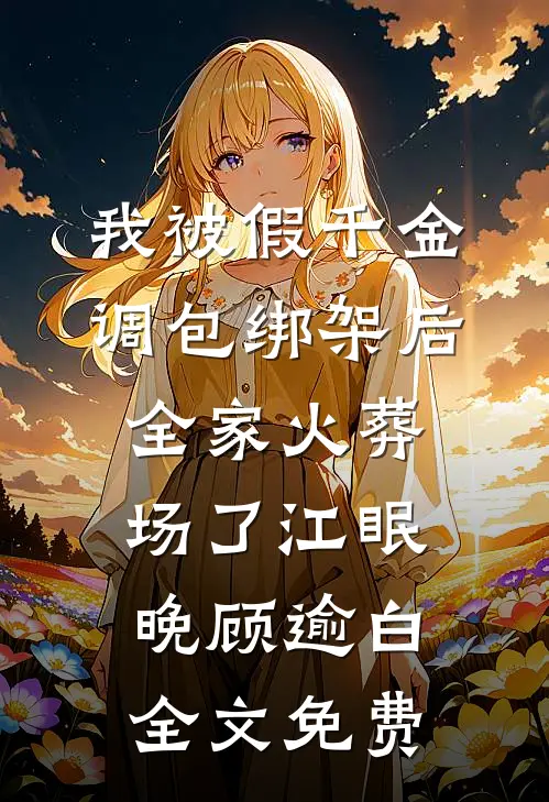 我被假千金调包绑架后，全家火葬场了江眠晚顾逾白全文免费
