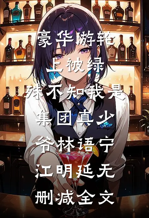 豪华游轮上被绿，殊不知我是集团真少爷林语宁江明延无删减全文