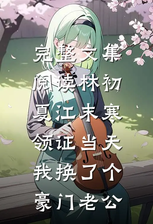 完整文集阅读林初夏江末寒领证当天我换了个豪门老公