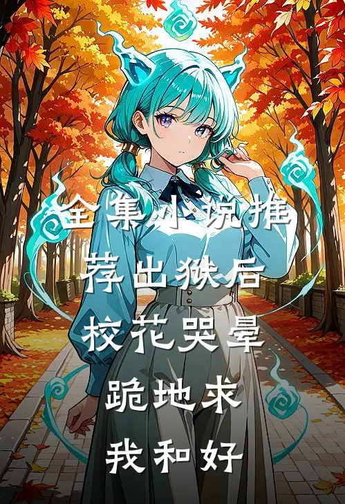 全集小说推荐出狱后校花哭晕，跪地求我和好