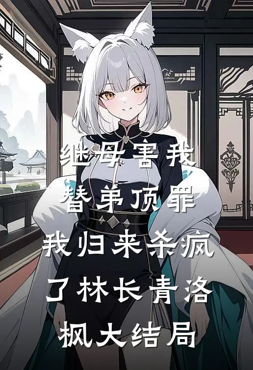 继母害我替弟顶罪，我归来杀疯了林长青洛枫大结局