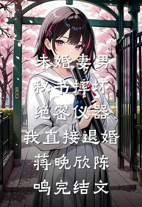 未婚妻男秘书摔坏绝密仪器，我直接退婚蒋晚欣陈鸣完结文