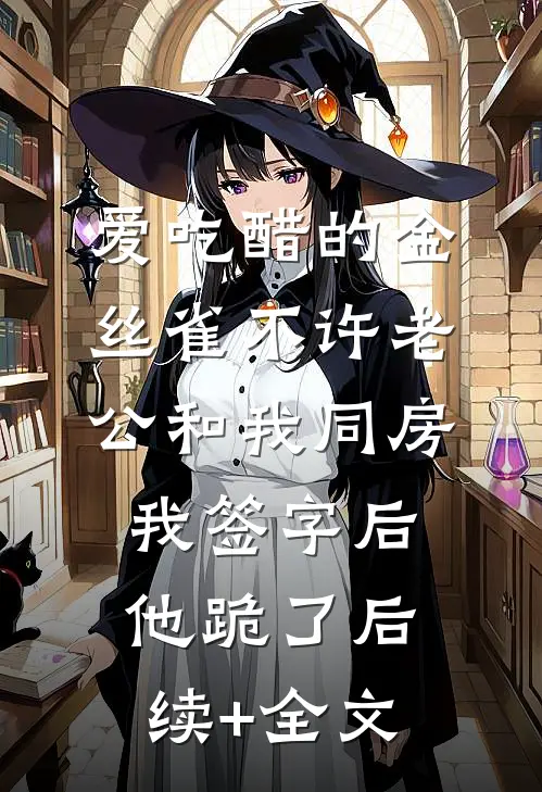 爱吃醋的金丝雀不许老公和我同房，我签字后他跪了后续+全文