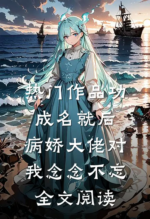 热门作品功成名就后，病娇大佬对我念念不忘全文阅读