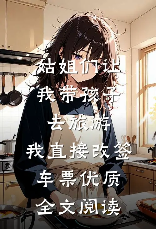姑姐们让我带孩子去旅游，我直接改签车票优质全文阅读