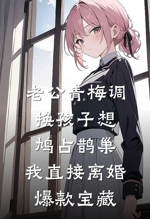 老公青梅调换孩子想鸠占鹊巢，我直接离婚爆款宝藏