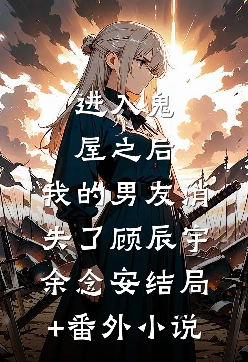 进入鬼屋之后，我的男友消失了顾辰宇余念安结局+番外小说