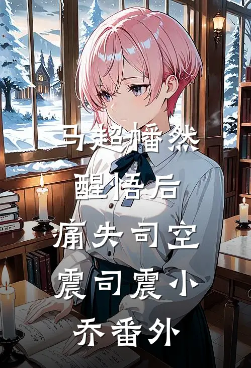 马超幡然醒悟后，痛失司空震司震小乔番外