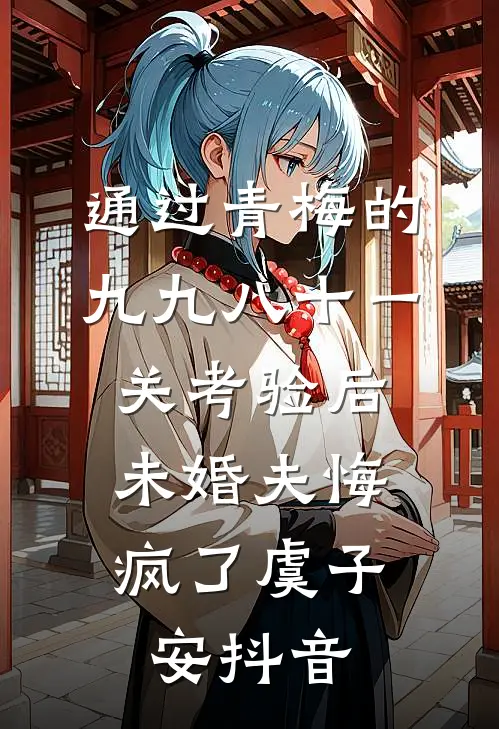 通过青梅的九九八十一关考验后，未婚夫悔疯了虞子安抖音