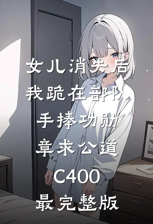女儿消失后，我跪在部队手捧功勋章求公道C400最完整版