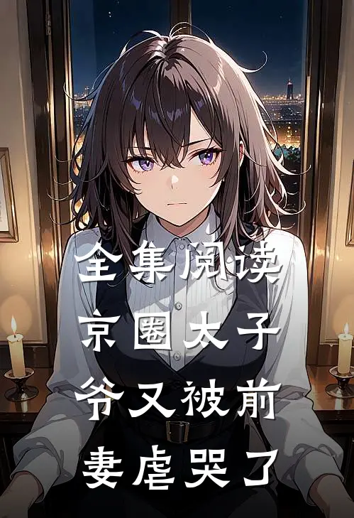 全集阅读京圈太子爷又被前妻虐哭了