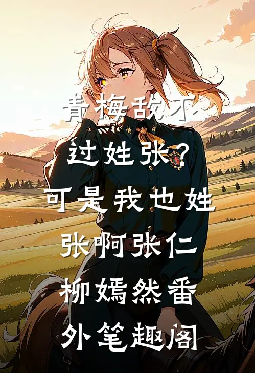 青梅敌不过姓张？可是我也姓张啊：张仁柳嫣然番外笔趣阁